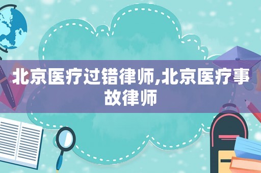 北京醫(yī)療過錯(cuò)律師,北京醫(yī)療事故律師