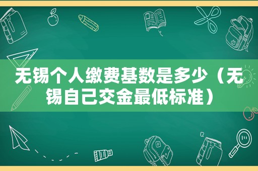 無錫個(gè)人繳費(fèi)基數(shù)是多少（無錫自己交金最低標(biāo)準(zhǔn)）