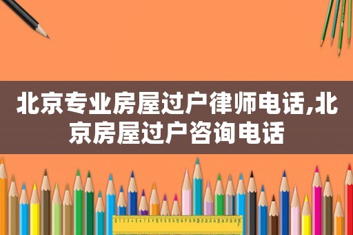 北京專業(yè)房屋過(guò)戶律師電話,北京房屋過(guò)戶咨詢電話