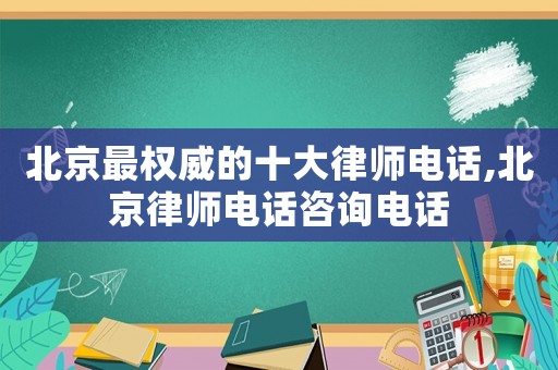 北京最權(quán)威的十大律師電話,北京律師電話咨詢電話