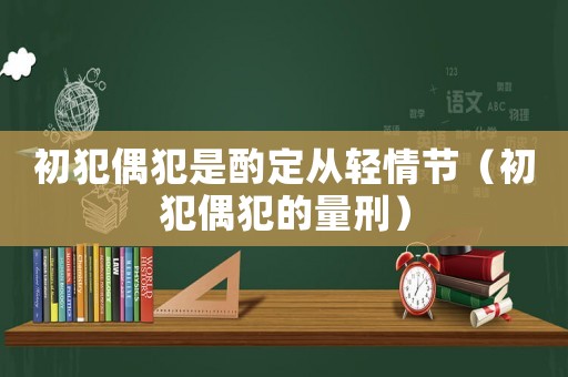初犯偶犯是酌定從輕情節(jié)（初犯偶犯的量刑）