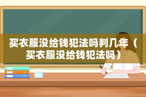買衣服沒給錢犯法嗎判幾年（買衣服沒給錢犯法嗎）