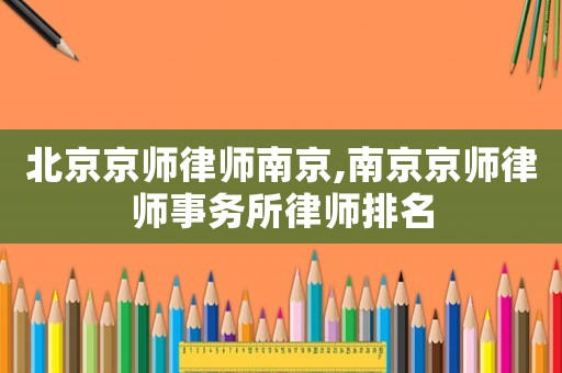 北京京師律師南京,南京京師律師事務(wù)所律師排名