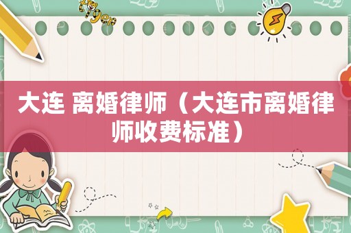 大連 離婚律師（大連市離婚律師收費(fèi)標(biāo)準(zhǔn)）