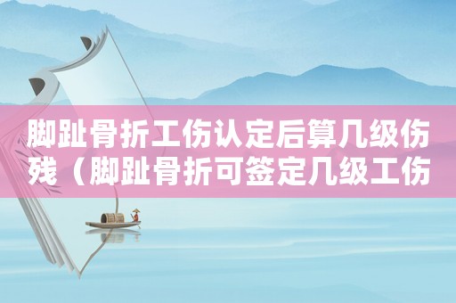 腳趾骨折工傷認(rèn)定后算幾級(jí)傷殘（腳趾骨折可簽定幾級(jí)工傷）