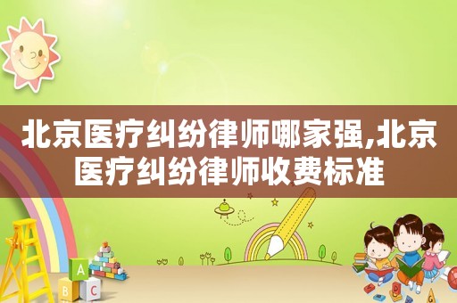 北京醫(yī)療糾紛律師哪家強,北京醫(yī)療糾紛律師收費標準