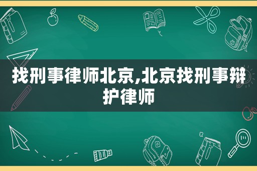 找刑事律師北京,北京找刑事辯護律師