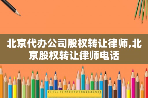 北京代辦公司股權(quán)轉(zhuǎn)讓律師,北京股權(quán)轉(zhuǎn)讓律師電話