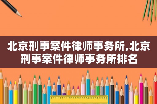 北京刑事案件律師事務(wù)所,北京刑事案件律師事務(wù)所排名