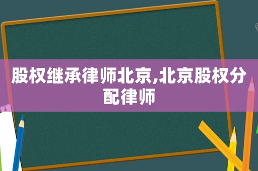 股權(quán)繼承律師北京,北京股權(quán)分配律師