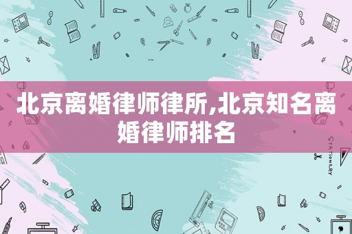 北京離婚律師律所,北京知名離婚律師排名