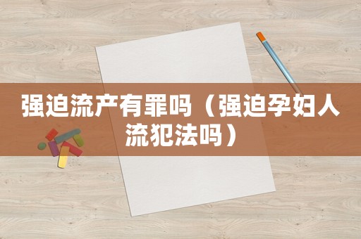 強(qiáng)迫流產(chǎn)有罪嗎（強(qiáng)迫孕婦人流犯法嗎）
