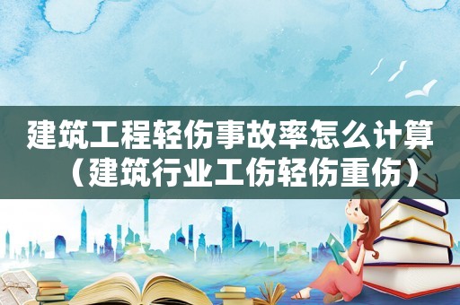 建筑工程輕傷事故率怎么計(jì)算（建筑行業(yè)工傷輕傷重傷）