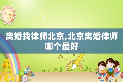 離婚找律師北京,北京離婚律師哪個最好