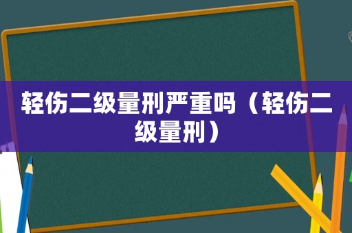 輕傷二級量刑嚴(yán)重嗎（輕傷二級量刑）