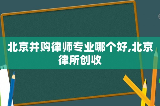 北京并購(gòu)律師專業(yè)哪個(gè)好,北京律所創(chuàng)收