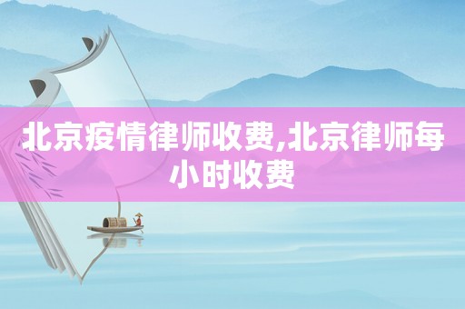 北京疫情律師收費(fèi),北京律師每小時(shí)收費(fèi)