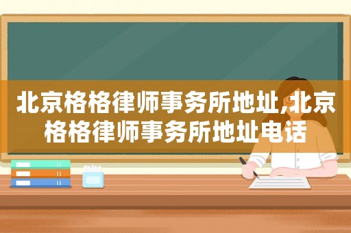 北京格格律師事務(wù)所地址,北京格格律師事務(wù)所地址電話