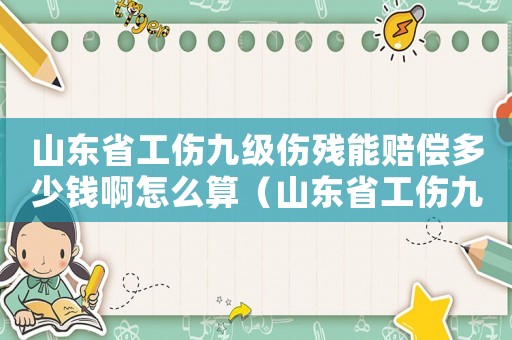 山東省工傷九級傷殘能賠償多少錢啊怎么算（山東省工傷九級傷殘能賠償多少錢啊）