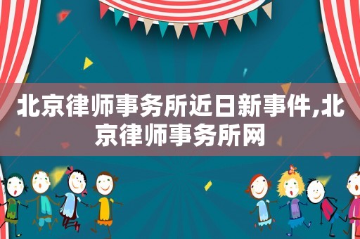 北京律師事務(wù)所近日新事件,北京律師事務(wù)所網(wǎng)