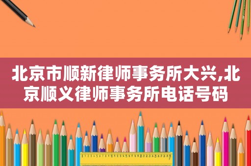 北京市順新律師事務(wù)所大興,北京順義律師事務(wù)所電話(huà)號(hào)碼