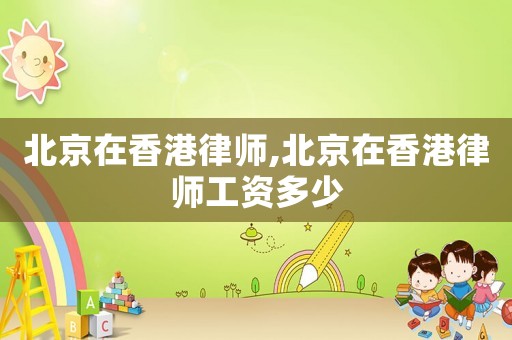 北京在香港律師,北京在香港律師工資多少