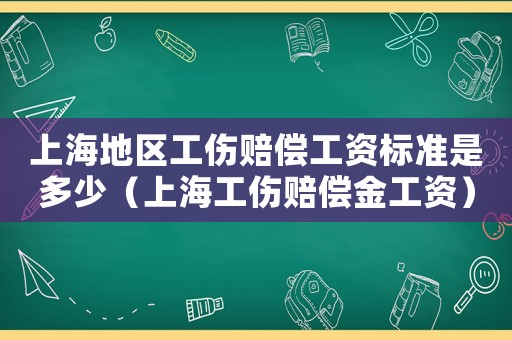 上海地區(qū)工傷賠償工資標準是多少（上海工傷賠償金工資）