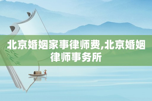 北京婚姻家事律師費,北京婚姻律師事務(wù)所