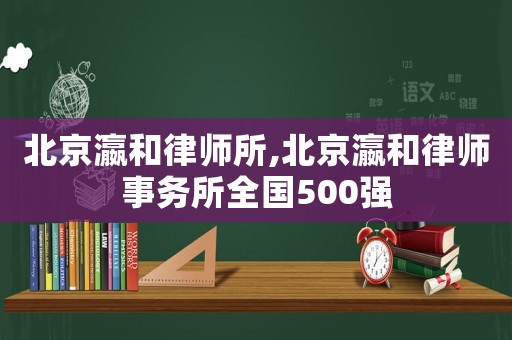 北京瀛和律師所,北京瀛和律師事務(wù)所全國(guó)500強(qiáng)