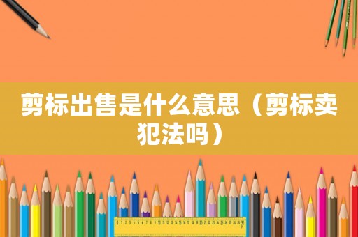 剪標(biāo)出售是什么意思（剪標(biāo)賣犯法嗎）