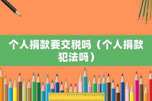 個(gè)人捐款要交稅嗎（個(gè)人捐款犯法嗎）