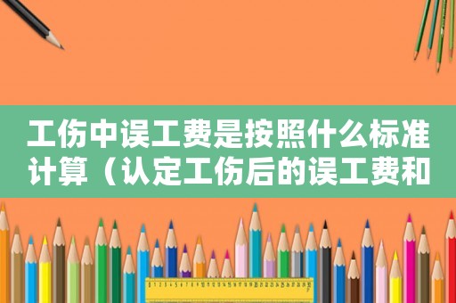 工傷中誤工費是按照什么標準計算（認定工傷后的誤工費和護理費）
