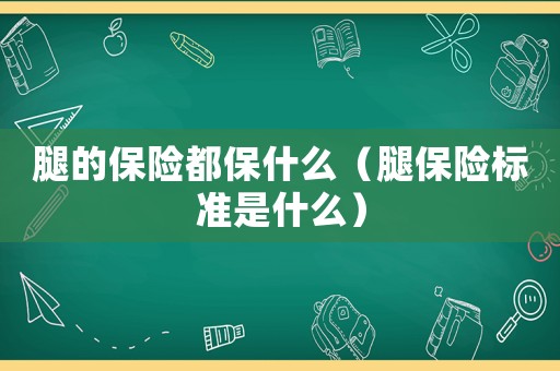 腿的保險都保什么（腿保險標準是什么）