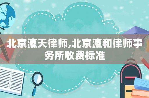 北京瀛天律師,北京瀛和律師事務(wù)所收費(fèi)標(biāo)準(zhǔn)