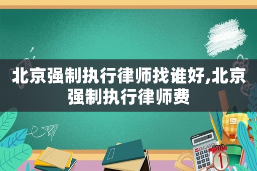 北京強制執(zhí)行律師找誰好,北京強制執(zhí)行律師費