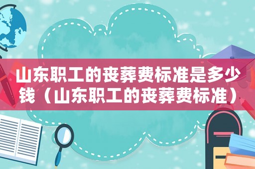 山東職工的喪葬費標(biāo)準(zhǔn)是多少錢（山東職工的喪葬費標(biāo)準(zhǔn)）