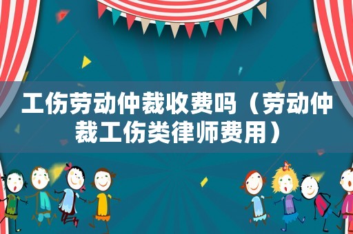 工傷勞動仲裁收費嗎（勞動仲裁工傷類律師費用）