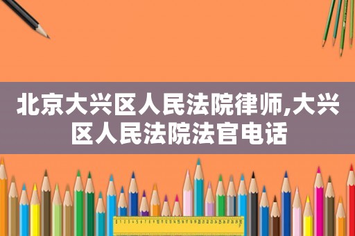 北京大興區(qū)人民法院律師,大興區(qū)人民法院法官電話