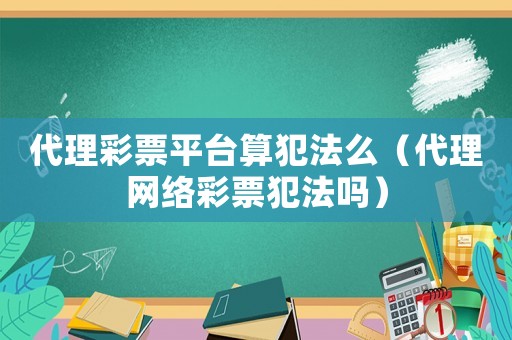 代理彩票平臺(tái)算犯法么（代理網(wǎng)絡(luò)彩票犯法嗎）