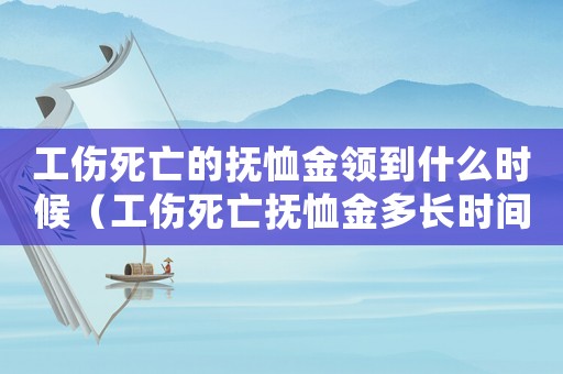 工傷死亡的撫恤金領(lǐng)到什么時候（工傷死亡撫恤金多長時間）