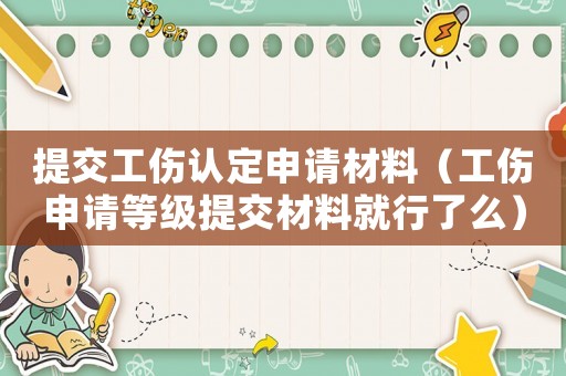 提交工傷認(rèn)定申請(qǐng)材料（工傷申請(qǐng)等級(jí)提交材料就行了么）