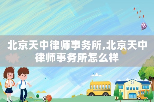 北京天中律師事務(wù)所,北京天中律師事務(wù)所怎么樣