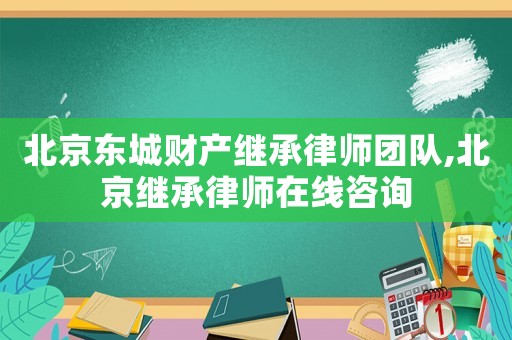 北京東城財(cái)產(chǎn)繼承律師團(tuán)隊(duì),北京繼承律師在線咨詢