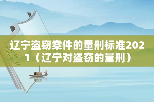 遼寧盜竊案件的量刑標(biāo)準(zhǔn)2021（遼寧對(duì)盜竊的量刑）