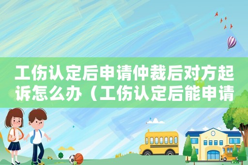 工傷認(rèn)定后申請(qǐng)仲裁后對(duì)方起訴怎么辦（工傷認(rèn)定后能申請(qǐng)仲裁）