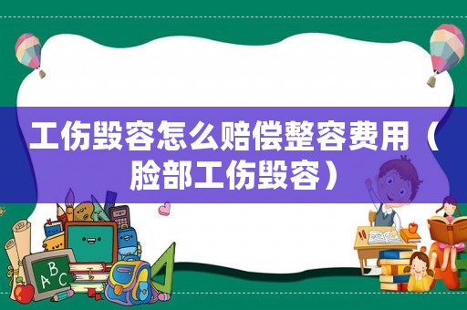 工傷毀容怎么賠償整容費(fèi)用（臉部工傷毀容）