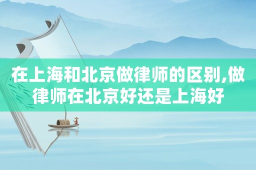 在上海和北京做律師的區(qū)別,做律師在北京好還是上海好