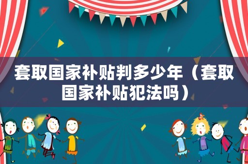 套取國家補(bǔ)貼判多少年（套取國家補(bǔ)貼犯法嗎）