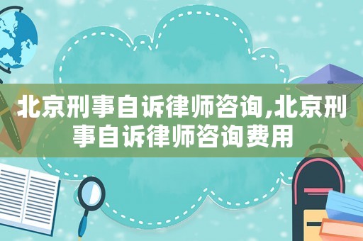 北京刑事自訴律師咨詢,北京刑事自訴律師咨詢費(fèi)用