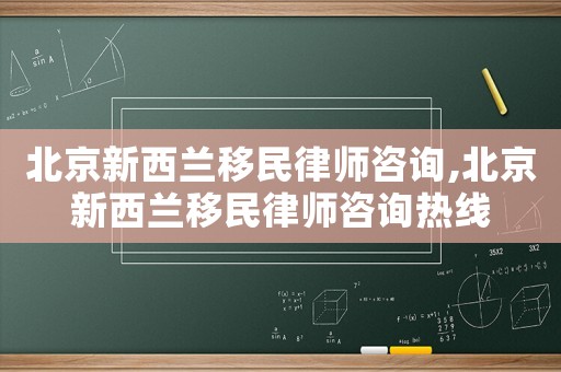 北京新西蘭移民律師咨詢(xún),北京新西蘭移民律師咨詢(xún)熱線